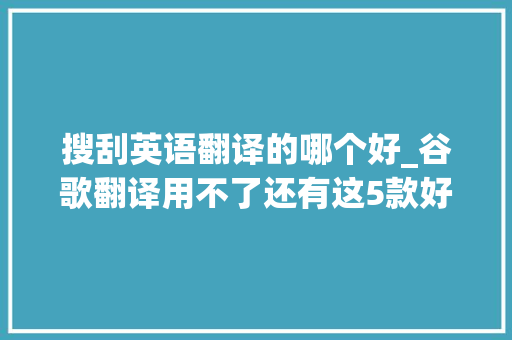 搜刮英语翻译的哪个好_谷歌翻译用不了还有这5款好用的翻译对象