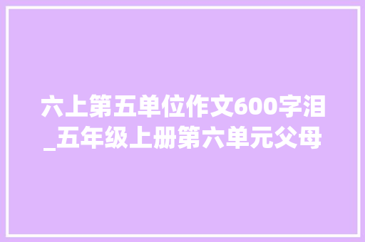 六上第五单位作文600字泪_五年级上册第六单元父母之爱作文600字范文