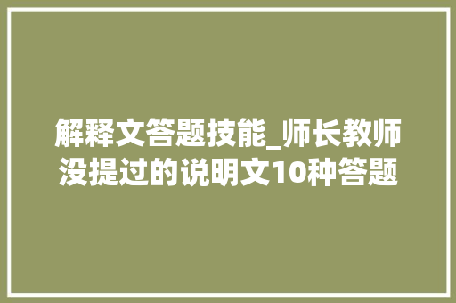 解释文答题技能_师长教师没提过的说明文10种答题公式掌握理解了就不被扣分