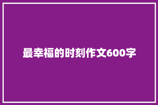 最幸福的时刻作文600字 简历范文