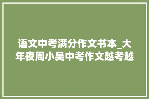 语文中考满分作文书本_大年夜周小吴中考作文越考越高分这些作文书你值得拥有