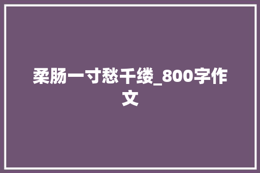 柔肠一寸愁千缕_800字作文 工作总结范文