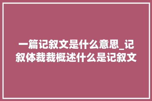 一篇记叙文是什么意思_记叙体裁裁概述什么是记叙文 简历范文