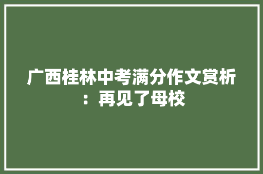 广西桂林中考满分作文赏析：再见了母校