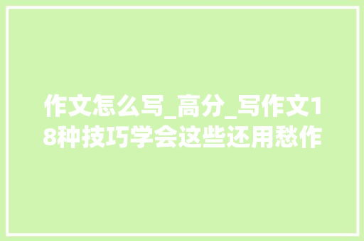 作文怎么写_高分_写作文18种技巧学会这些还用愁作文得不了高分