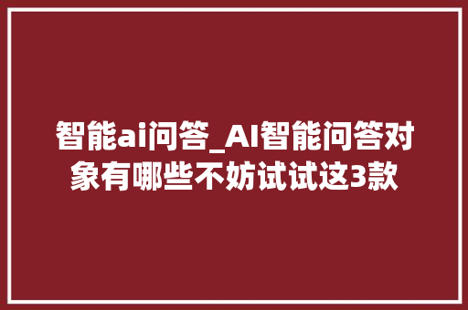 智能ai问答_AI智能问答对象有哪些不妨试试这3款