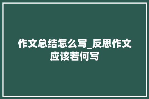 作文总结怎么写_反思作文应该若何写