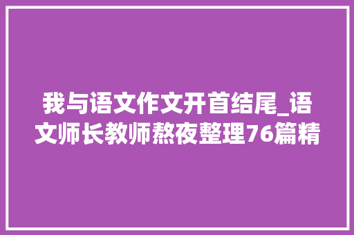 我与语文作文开首结尾_语文师长教师熬夜整理76篇精彩作文开首和结尾汇总替孩子收藏