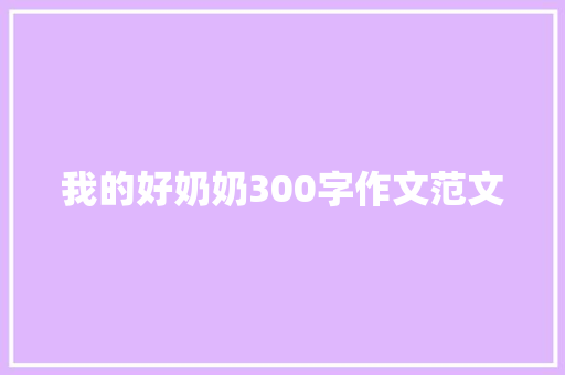 我的好奶奶300字作文范文 会议纪要范文