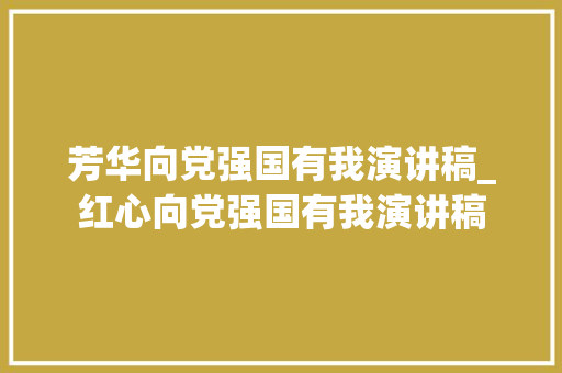 芳华向党强国有我演讲稿_红心向党强国有我演讲稿 致辞范文