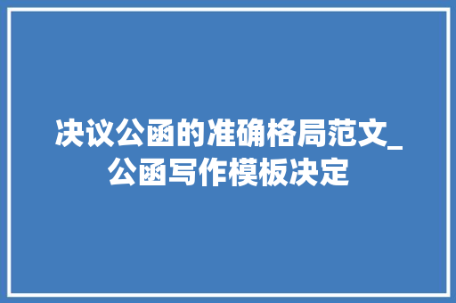 决议公函的准确格局范文_公函写作模板决定