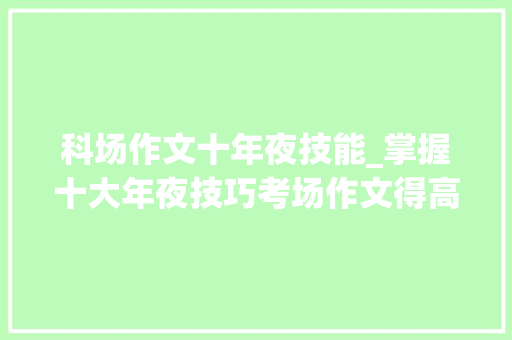 科场作文十年夜技能_掌握十大年夜技巧考场作文得高分 申请书范文