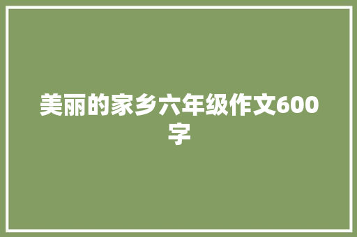 美丽的家乡六年级作文600字 综述范文