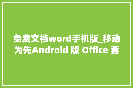 免费文档word手机版_移动为先Android 版 Office 套件周全上线而且是免费的