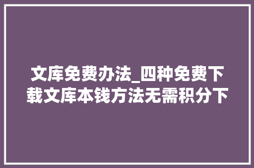 文库免费办法_四种免费下载文库本钱方法无需积分下载券一键直接下载 学术范文