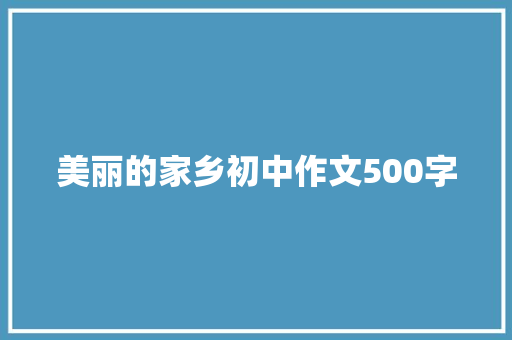 美丽的家乡初中作文500字 工作总结范文