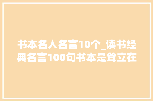 书本名人名言10个_读书经典名言100句书本是耸立在时间的汪洋大年夜海中的灯塔