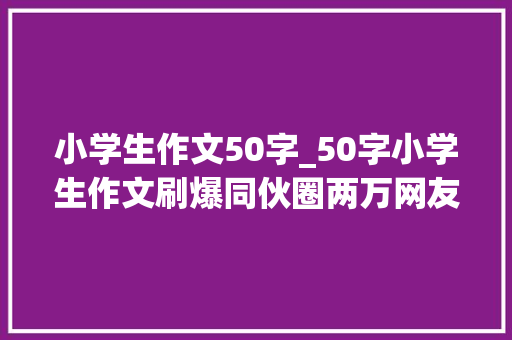 小学生作文50字_50字小学生作文刷爆同伙圈两万网友疯转小同伙你有点过分诚实了