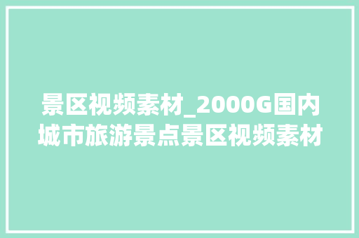 景区视频素材_2000G国内城市旅游景点景区视频素材旅游团购带券达人风景讲授