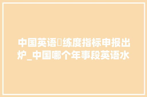 中国英语闇练度指标申报出炉_中国哪个年事段英语水平最高这份英语闇练度指标申报出炉