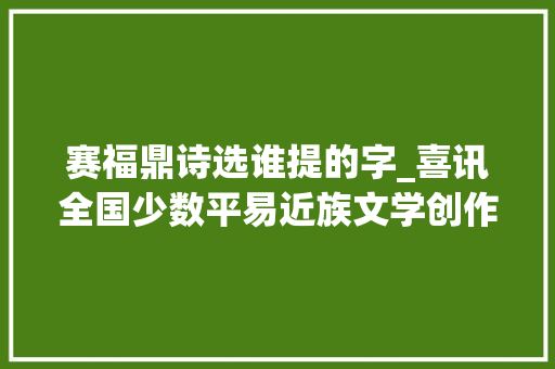 赛福鼎诗选谁提的字_喜讯全国少数平易近族文学创作骏马奖 五新疆作家获奖