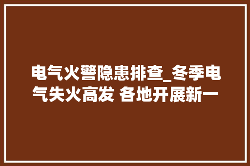 电气火警隐患排查_冬季电气失火高发 各地开展新一轮消防隐患排查