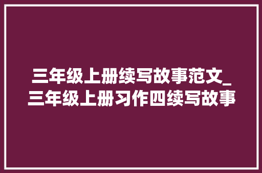 三年级上册续写故事范文_三年级上册习作四续写故事难忘的生日10篇优秀范文附评语