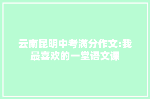 云南昆明中考满分作文:我最喜欢的一堂语文课