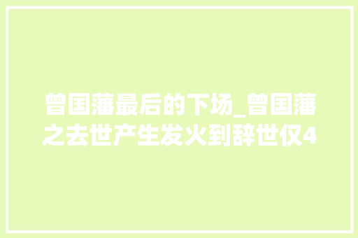 曾国藩最后的下场_曾国藩之去世产生发火到辞世仅45分钟去世前留下两遗憾和四句经典遗言