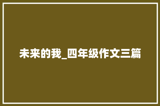 未来的我_四年级作文三篇 工作总结范文