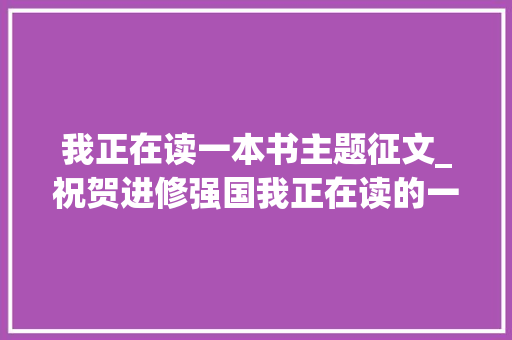 我正在读一本书主题征文_祝贺进修强国我正在读的一本书主题征文优秀作品揭晓湖北两件作品获奖