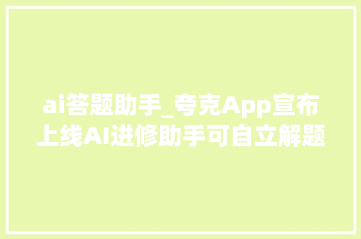 ai答题助手_夸克App宣布上线AI进修助手可自立解题提升大年夜学生备考效率