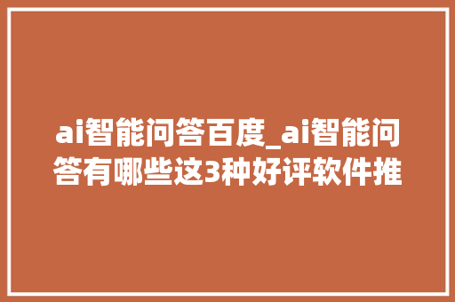 ai智能问答百度_ai智能问答有哪些这3种好评软件推荐给你