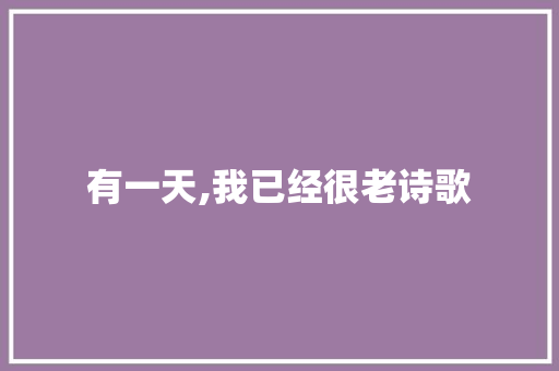 有一天,我已经很老诗歌 致辞范文