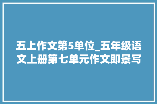 五上作文第5单位_五年级语文上册第七单元作文即景写作指导和范文不雅赏