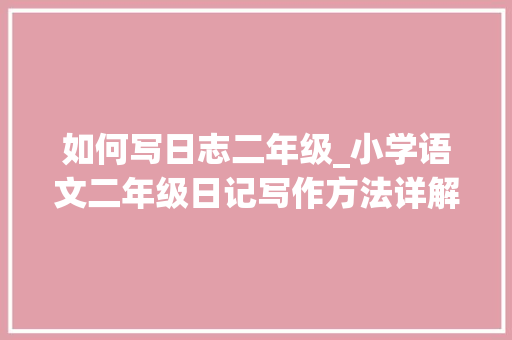 如何写日志二年级_小学语文二年级日记写作方法详解打好写作根本作文拿高分 商务邮件范文