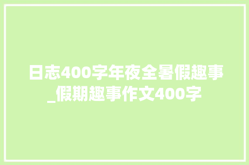 日志400字年夜全暑假趣事_假期趣事作文400字 论文范文