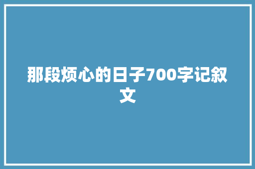 那段烦心的日子700字记叙文