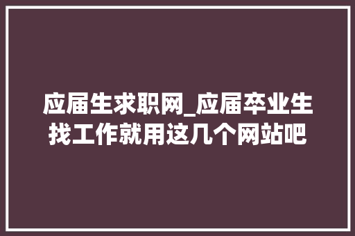 应届生求职网_应届卒业生找工作就用这几个网站吧 致辞范文