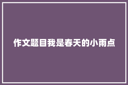 作文题目我是春天的小雨点