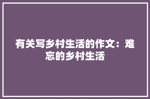 有关写乡村生活的作文：难忘的乡村生活