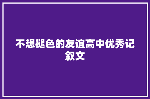 不想褪色的友谊高中优秀记叙文 书信范文