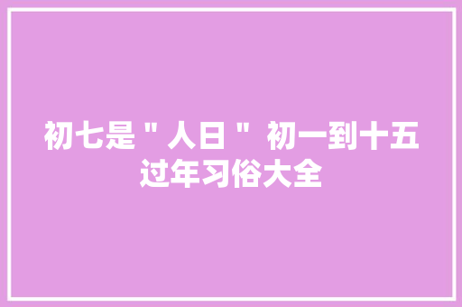 初七是＂人日＂ 初一到十五过年习俗大全