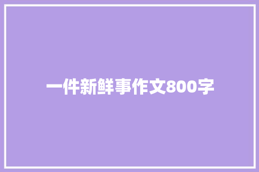 一件新鲜事作文800字 综述范文