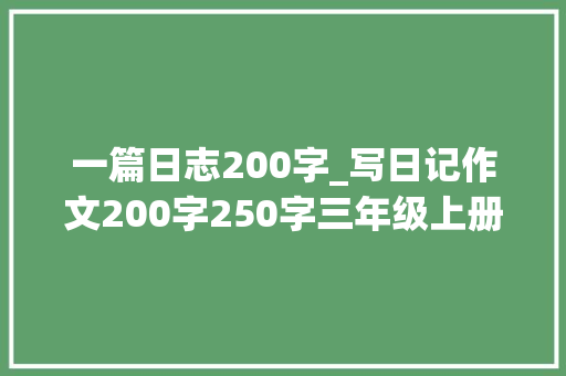 一篇日志200字_写日记作文200字250字三年级上册第二单元习作