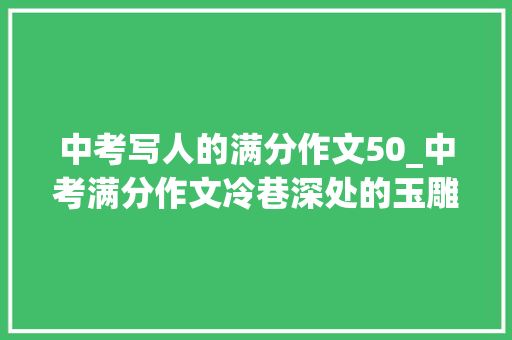 中考写人的满分作文50_中考满分作文冷巷深处的玉雕人生