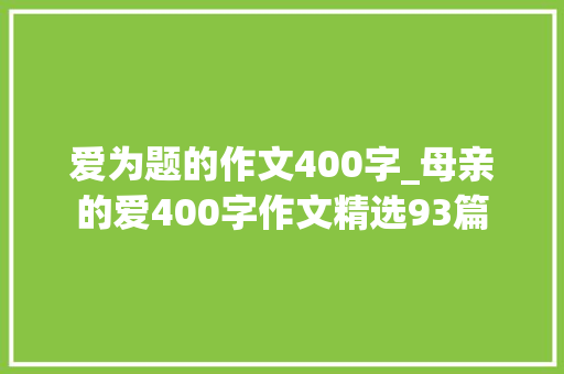 爱为题的作文400字_母亲的爱400字作文精选93篇