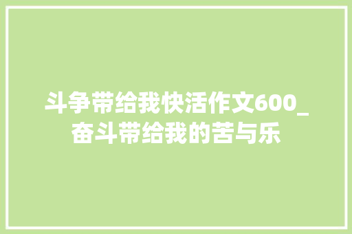 斗争带给我快活作文600_奋斗带给我的苦与乐 书信范文