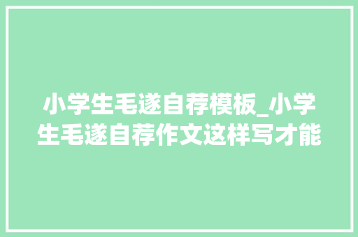 小学生毛遂自荐模板_小学生毛遂自荐作文这样写才能得高分有特色目即成诵