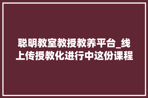 聪明教室教授教养平台_线上传授教化进行中这份课程本钱运用说明请家长们收藏